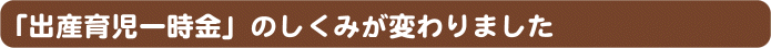 「出産育児一時金」のしくみが変わりました